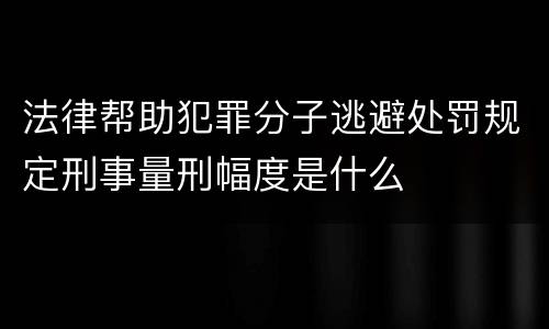 法律帮助犯罪分子逃避处罚规定刑事量刑幅度是什么