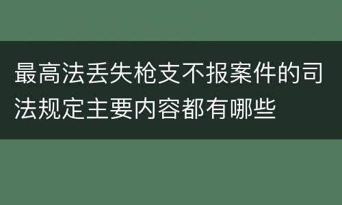 最高法丢失枪支不报案件的司法规定主要内容都有哪些