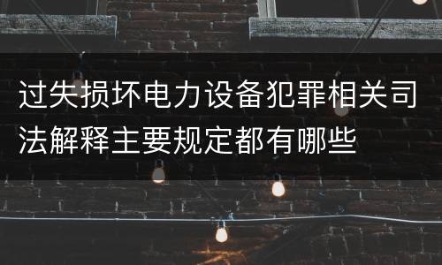 过失损坏电力设备犯罪相关司法解释主要规定都有哪些