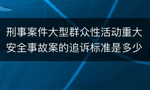 刑事案件大型群众性活动重大安全事故案的追诉标准是多少