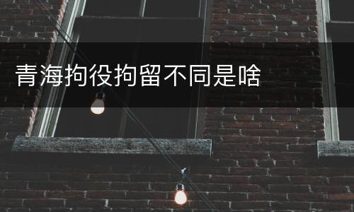 青海拘役拘留不同是啥