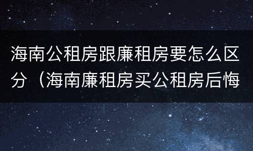 海南公租房跟廉租房要怎么区分（海南廉租房买公租房后悔了）
