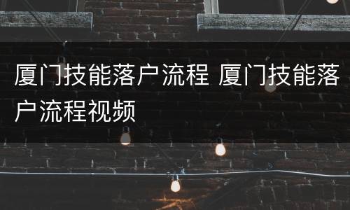 厦门技能落户流程 厦门技能落户流程视频