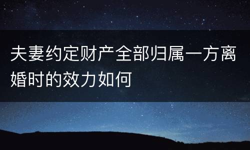 夫妻约定财产全部归属一方离婚时的效力如何