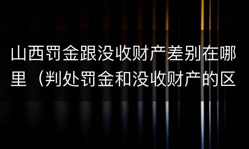 山西罚金跟没收财产差别在哪里（判处罚金和没收财产的区别）