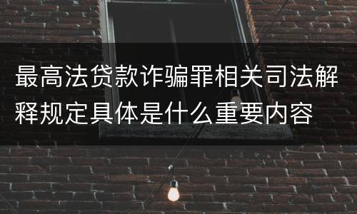 最高法贷款诈骗罪相关司法解释规定具体是什么重要内容