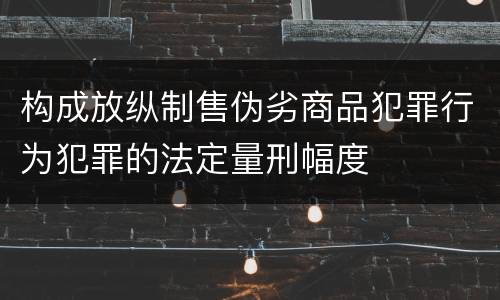 构成放纵制售伪劣商品犯罪行为犯罪的法定量刑幅度