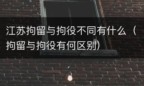 江苏拘留与拘役不同有什么（拘留与拘役有何区别）