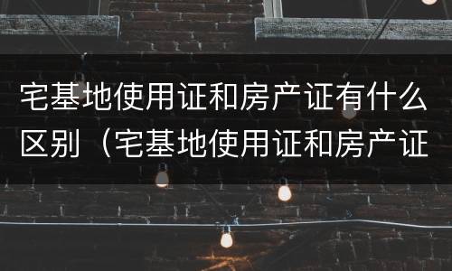 宅基地使用证和房产证有什么区别（宅基地使用证和房产证有什么区别图片）