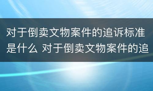 对于倒卖文物案件的追诉标准是什么 对于倒卖文物案件的追诉标准是什么意思
