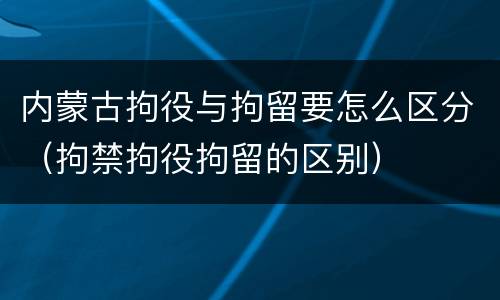 内蒙古拘役与拘留要怎么区分（拘禁拘役拘留的区别）