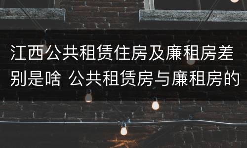 江西公共租赁住房及廉租房差别是啥 公共租赁房与廉租房的区别