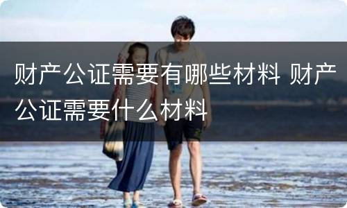 财产公证需要有哪些材料 财产公证需要什么材料