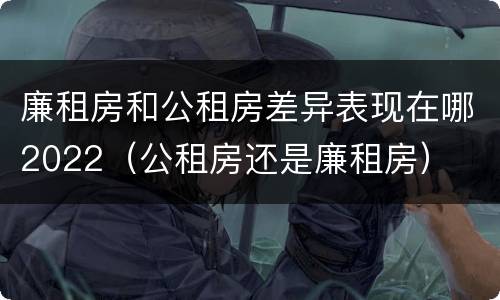 廉租房和公租房差异表现在哪2022（公租房还是廉租房）