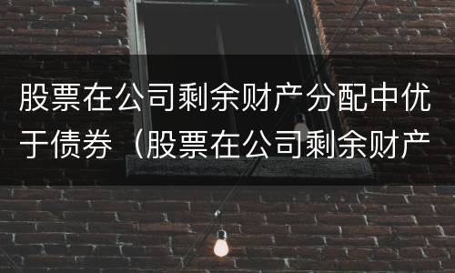股票在公司剩余财产分配中优于债券（股票在公司剩余财产分配中优先于债券）