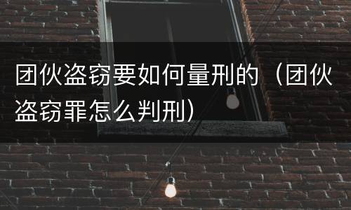 团伙盗窃要如何量刑的（团伙盗窃罪怎么判刑）