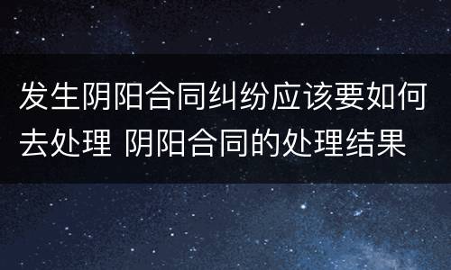 发生阴阳合同纠纷应该要如何去处理 阴阳合同的处理结果