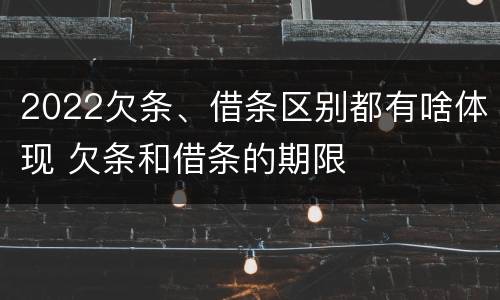 2022欠条、借条区别都有啥体现 欠条和借条的期限
