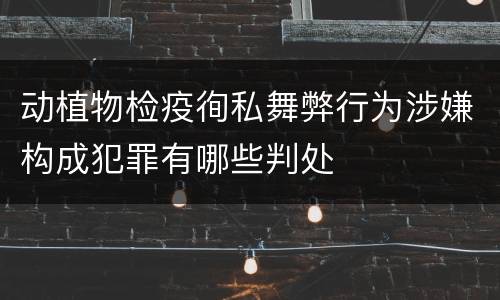 动植物检疫徇私舞弊行为涉嫌构成犯罪有哪些判处