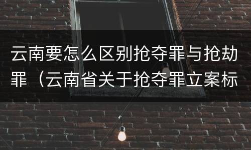云南要怎么区别抢夺罪与抢劫罪（云南省关于抢夺罪立案标准）