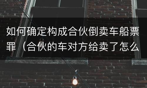 如何确定构成合伙倒卖车船票罪（合伙的车对方给卖了怎么办）
