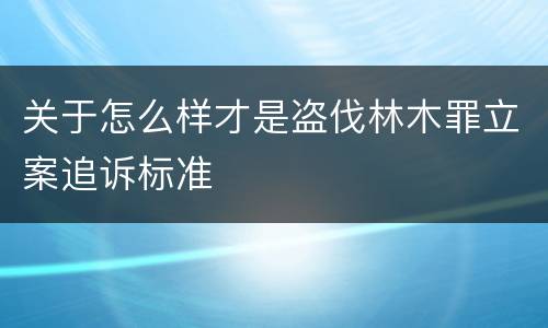 关于怎么样才是盗伐林木罪立案追诉标准