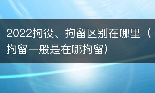 2022拘役、拘留区别在哪里（拘留一般是在哪拘留）