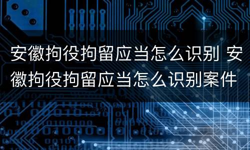 安徽拘役拘留应当怎么识别 安徽拘役拘留应当怎么识别案件