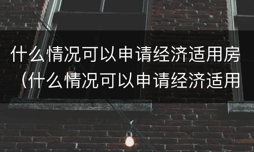 什么情况可以申请经济适用房（什么情况可以申请经济适用房补贴）