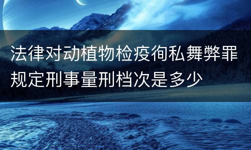 法律对动植物检疫徇私舞弊罪规定刑事量刑档次是多少