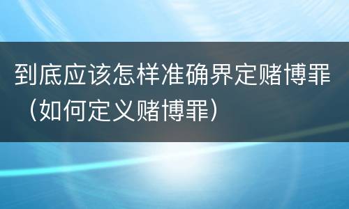 到底应该怎样准确界定赌博罪（如何定义赌博罪）