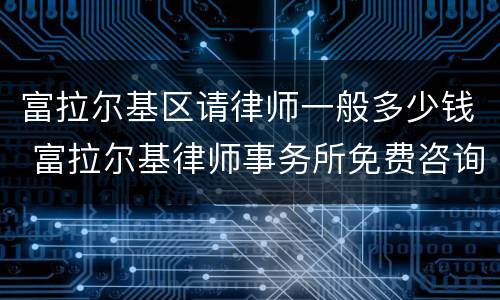富拉尔基区请律师一般多少钱 富拉尔基律师事务所免费咨询