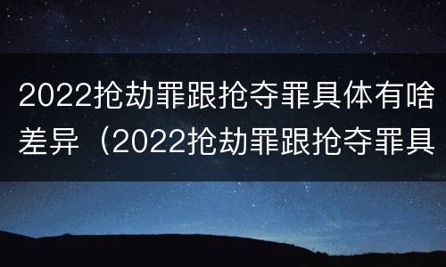 2022抢劫罪跟抢夺罪具体有啥差异（2022抢劫罪跟抢夺罪具体有啥差异吗）