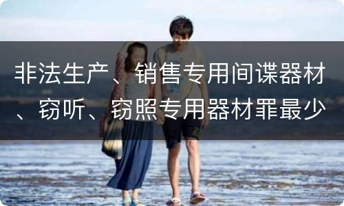非法生产、销售专用间谍器材、窃听、窃照专用器材罪最少判几年