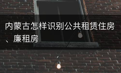 内蒙古怎样识别公共租赁住房、廉租房