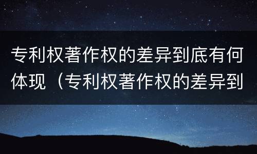 专利权著作权的差异到底有何体现（专利权著作权的差异到底有何体现呢）