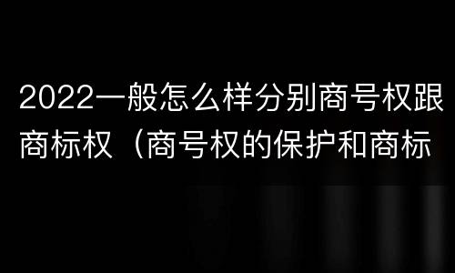 2022一般怎么样分别商号权跟商标权（商号权的保护和商标权的保护一样是全国性范围的）