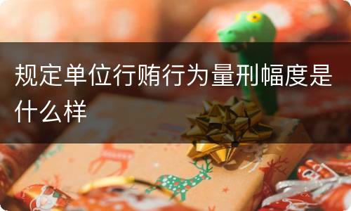 规定单位行贿行为量刑幅度是什么样