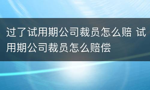过了试用期公司裁员怎么赔 试用期公司裁员怎么赔偿
