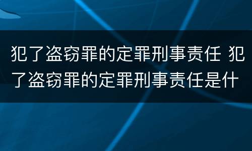 犯了盗窃罪的定罪刑事责任 犯了盗窃罪的定罪刑事责任是什么