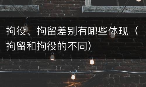 拘役、拘留差别有哪些体现（拘留和拘役的不同）