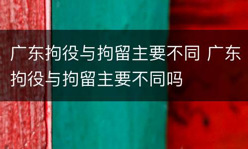 广东拘役与拘留主要不同 广东拘役与拘留主要不同吗