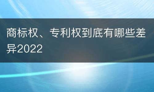 商标权、专利权到底有哪些差异2022
