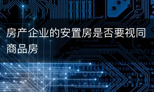 房产企业的安置房是否要视同商品房