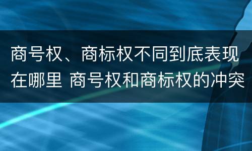 商号权、商标权不同到底表现在哪里 商号权和商标权的冲突和解决