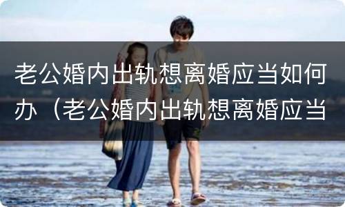 老公婚内出轨想离婚应当如何办（老公婚内出轨想离婚应当如何办理离婚证）