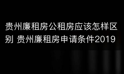 贵州廉租房公租房应该怎样区别 贵州廉租房申请条件2019