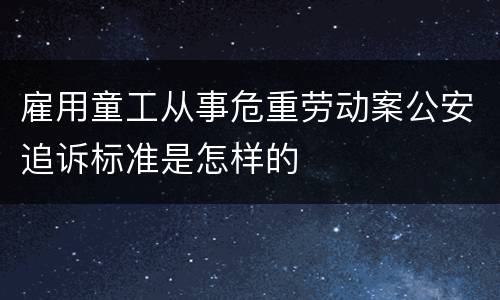 雇用童工从事危重劳动案公安追诉标准是怎样的