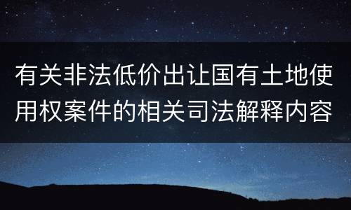 有关非法低价出让国有土地使用权案件的相关司法解释内容有哪些