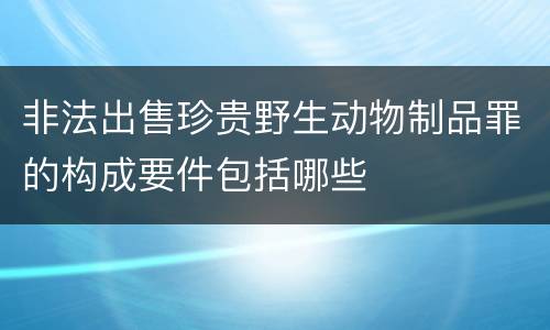 非法出售珍贵野生动物制品罪的构成要件包括哪些